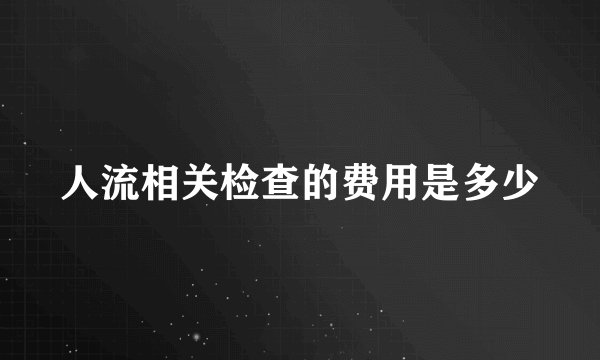 人流相关检查的费用是多少