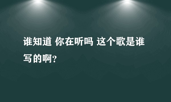 谁知道 你在听吗 这个歌是谁写的啊？