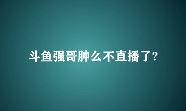 斗鱼强哥肿么不直播了?