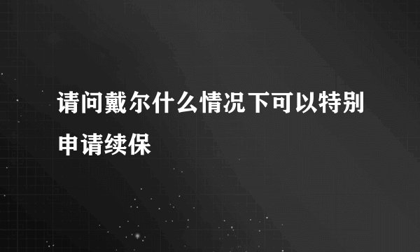 请问戴尔什么情况下可以特别申请续保