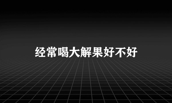 经常喝大解果好不好
