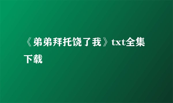 《弟弟拜托饶了我》txt全集下载