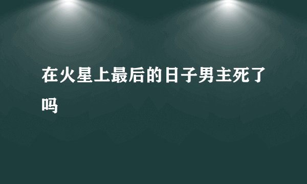 在火星上最后的日子男主死了吗