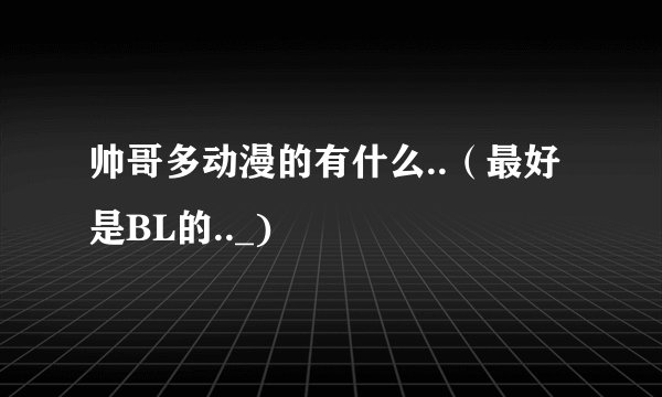 帅哥多动漫的有什么..（最好是BL的.._)