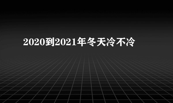 2020到2021年冬天冷不冷