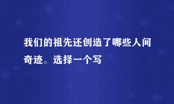 我们的祖先还创造了哪些人间奇迹。选择一个写