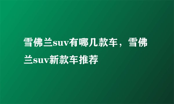 雪佛兰suv有哪几款车，雪佛兰suv新款车推荐