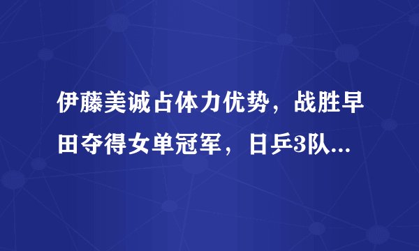 伊藤美诚占体力优势，战胜早田夺得女单冠军，日乒3队员因故退赛