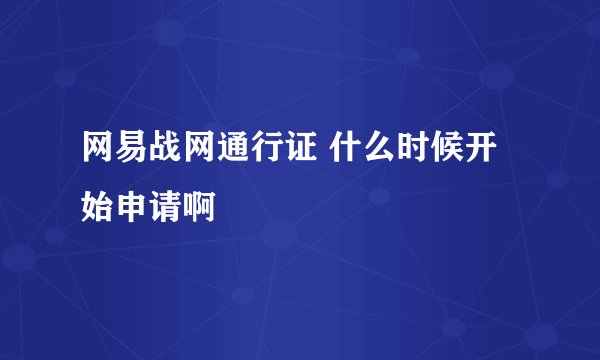网易战网通行证 什么时候开始申请啊