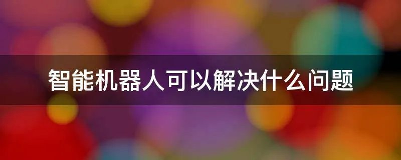 智能机器人可以解决什么问题