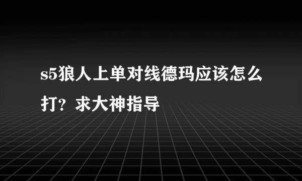 s5狼人上单对线德玛应该怎么打？求大神指导