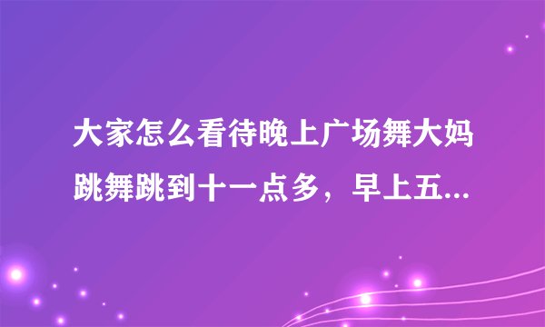 大家怎么看待晚上广场舞大妈跳舞跳到十一点多，早上五点多大爷们又开始甩鞭子的事情？