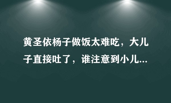 黄圣依杨子做饭太难吃,大儿子直接吐了,谁注意到小儿子的反应?