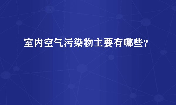 室内空气污染物主要有哪些？