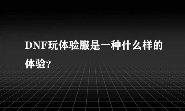 DNF玩体验服是一种什么样的体验？