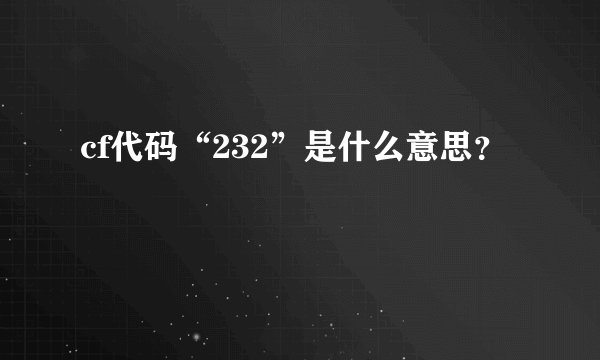 cf代码“232”是什么意思？