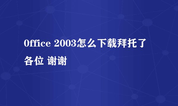 0ffice 2003怎么下载拜托了各位 谢谢