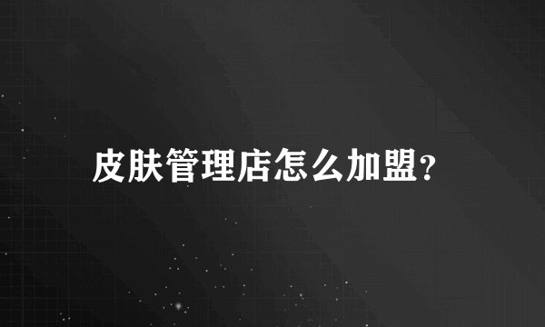 皮肤管理店怎么加盟？