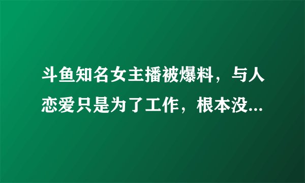 斗鱼知名女主播被爆料，与人恋爱只是为了工作，根本没感情，你有何看法？