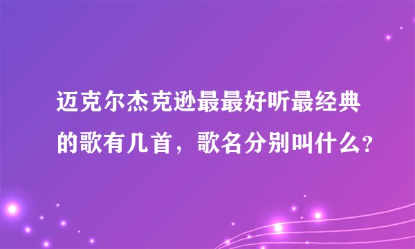 迈克尔杰克逊最最好听最经典的歌有几首,歌名分别叫什么?