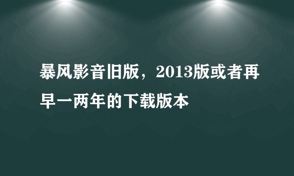 暴风影音旧版，2013版或者再早一两年的下载版本