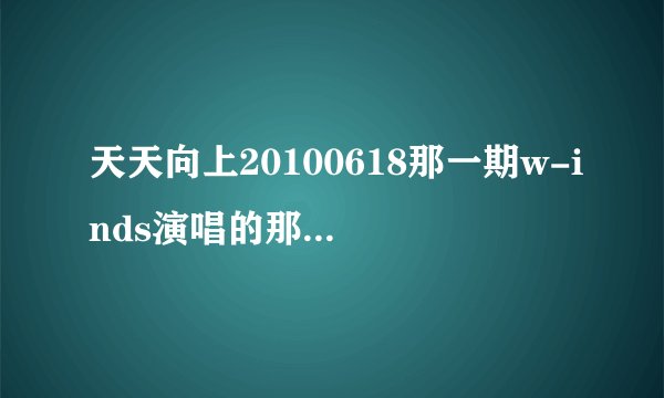 天天向上20100618那一期w-inds演唱的那首歌叫什么名字?