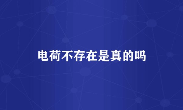 电荷不存在是真的吗