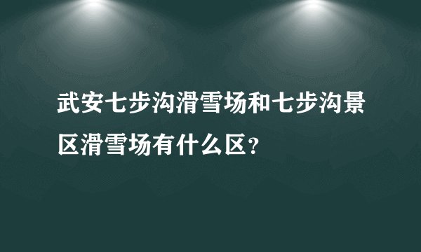 武安七步沟滑雪场和七步沟景区滑雪场有什么区?