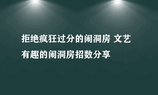 拒绝疯狂过分的闹洞房 文艺有趣的闹洞房招数分享