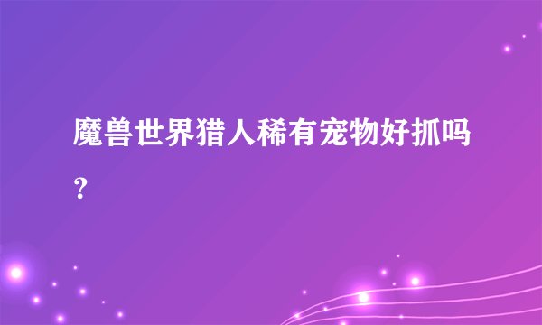 魔兽世界猎人稀有宠物好抓吗？