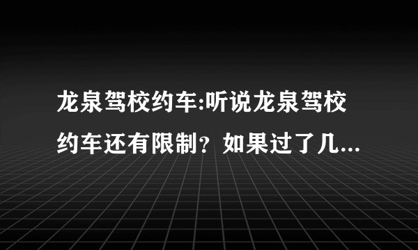 龙泉驾校约车:听说龙泉驾校约车还有限制？如果过了几个月没约车，还要再交钱才能约车？是这样吗？