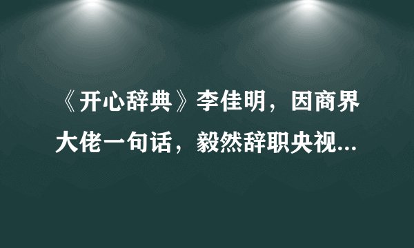 《开心辞典》李佳明,因商界大佬一句话,毅然辞职央视,现状如何?