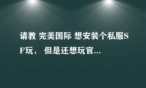 请教 完美国际 想安装个私服SF玩， 但是还想玩官方， 该怎么备份？ 另外，帮忙推荐个人气旺的私服SF