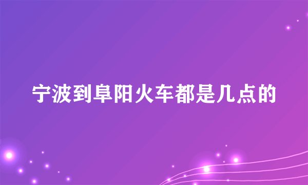 宁波到阜阳火车都是几点的