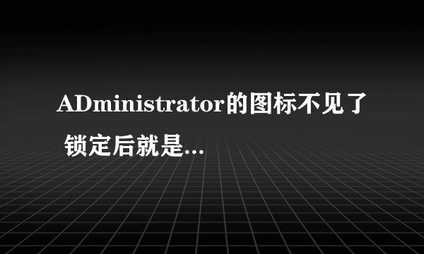 ADministrator的图标不见了 锁定后就是一个白框