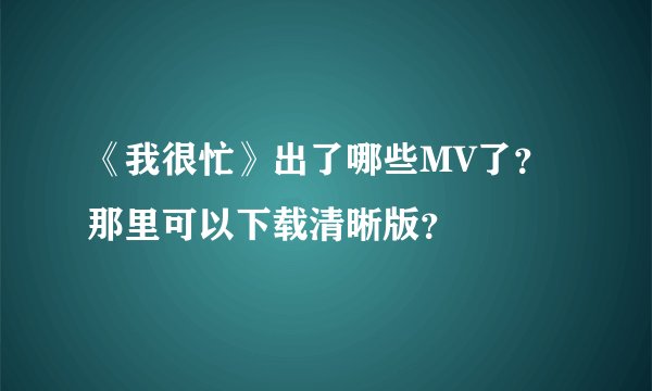 《我很忙》出了哪些MV了？那里可以下载清晰版？