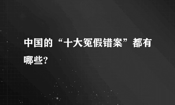 中国的“十大冤假错案”都有哪些?