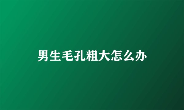 男生毛孔粗大怎么办
