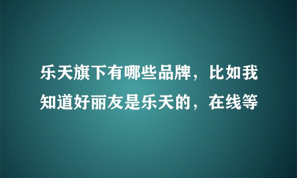 乐天旗下有哪些品牌，比如我知道好丽友是乐天的，在线等