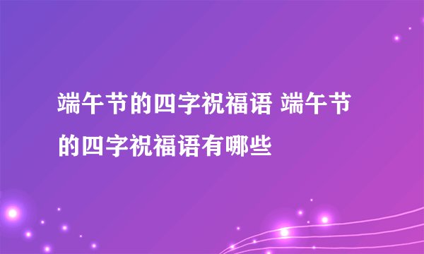 端午节的四字祝福语 端午节的四字祝福语有哪些