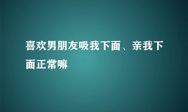 喜欢男朋友吸我下面、亲我下面正常嘛