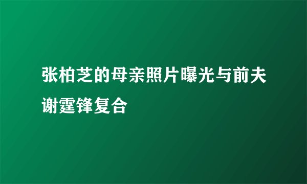 张柏芝的母亲照片曝光与前夫谢霆锋复合