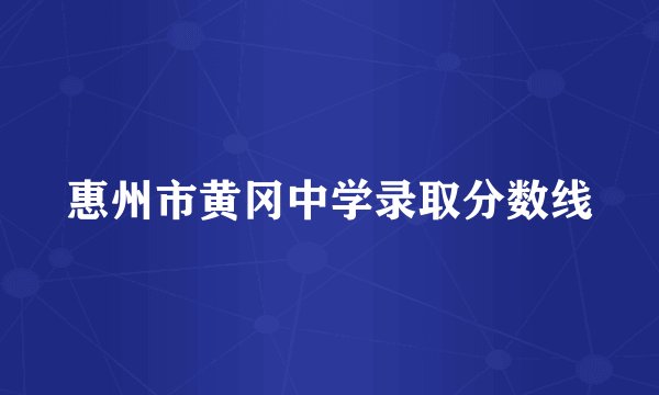 惠州市黄冈中学录取分数线