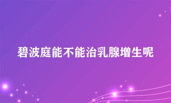 碧波庭能不能治乳腺增生呢