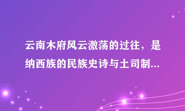 云南木府风云激荡的过往,是纳西族的民族史诗与土司制度的兴衰史