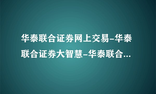 华泰联合证券网上交易-华泰联合证券大智慧-华泰联合证券专业版