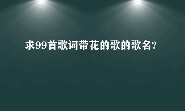 求99首歌词带花的歌的歌名?