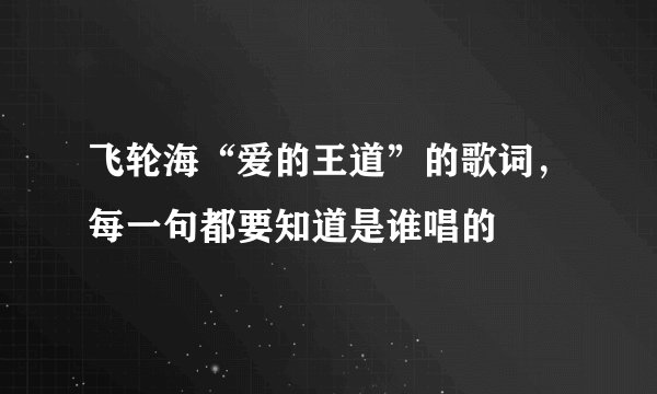 飞轮海“爱的王道”的歌词，每一句都要知道是谁唱的