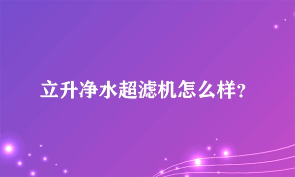 立升净水超滤机怎么样？