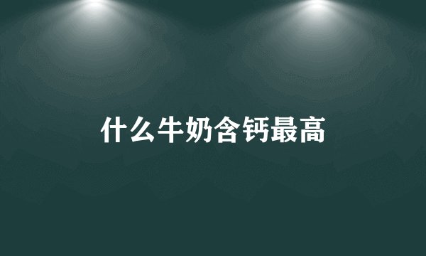 什么牛奶含钙最高